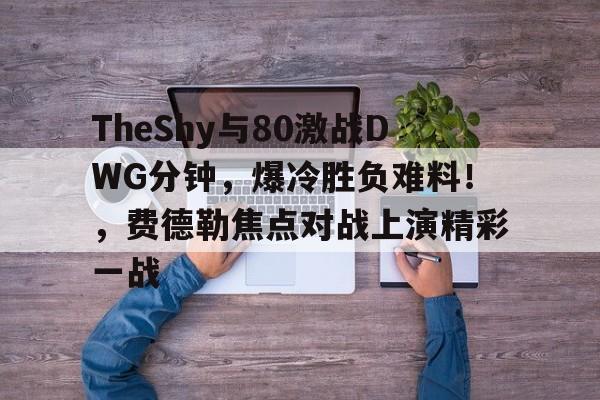 爱游戏手机版-TheShy与80激战DWG分钟，爆冷胜负难料！，费德勒焦点对战上演精彩一战的简单介绍