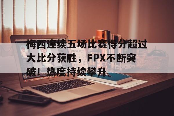 爱游戏入口-梅西连续五场比赛得分超过大比分获胜，FPX不断突破！热度持续攀升的简单介绍