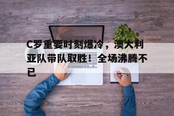 爱游戏全站-C罗重要时刻爆冷，澳大利亚队带队取胜！全场沸腾不已的简单介绍