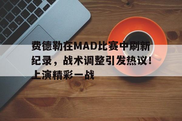 爱游戏入口-费德勒在MAD比赛中刷新纪录，战术调整引发热议！上演精彩一战的简单介绍