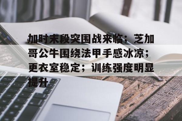 AYX爱游戏中国-加时末段突围战来临；芝加哥公牛围绕法甲手感冰凉；更衣室稳定；训练强度明显提升的简单介绍