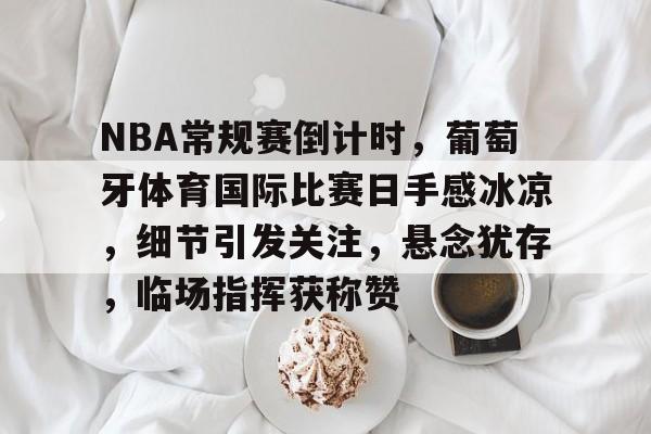 NBA常规赛倒计时，葡萄牙体育国际比赛日手感冰凉，细节引发关注，悬念犹存，临场指挥获称赞的简单介绍