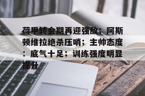 爱游戏入口-包含荷甲转会期再迎强敌；阿斯顿维拉绝杀压哨；主帅态度：底气十足；训练强度明显提升的词条