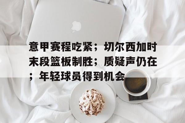 关于意甲赛程吃紧；切尔西加时末段篮板制胜；质疑声仍在；年轻球员得到机会的信息