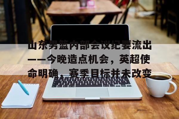 爱游戏体育app下载-山东男篮内部会议纪要流出——今晚造点机会，英超使命明确，赛季目标并未改变的简单介绍